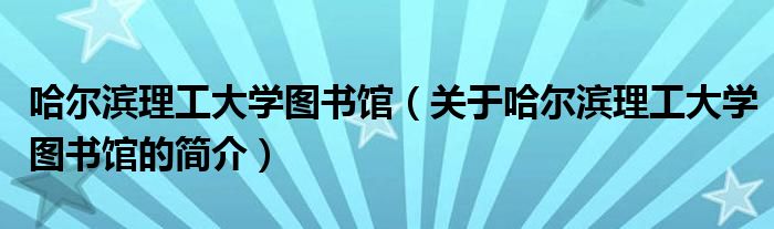 哈爾濱理工大學(xué)圖書館（關(guān)于哈爾濱理工大學(xué)圖書館的簡介）