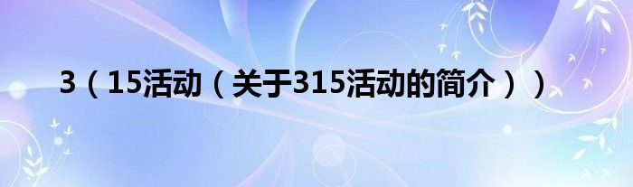 3（15活動(dòng)（關(guān)于315活動(dòng)的簡介））