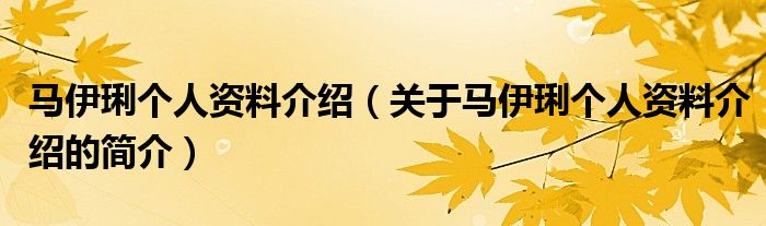 馬伊琍個人資料介紹（關于馬伊琍個人資料介紹的簡介）