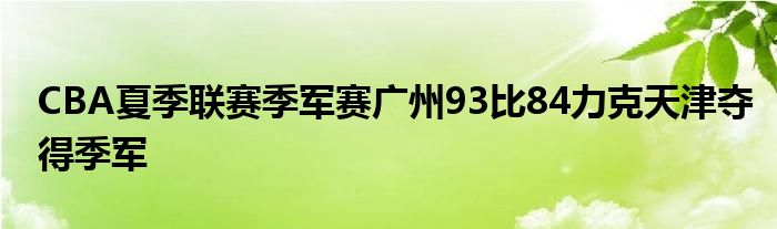 CBA夏季聯(lián)賽季軍賽廣州93比84力克天津奪得季軍