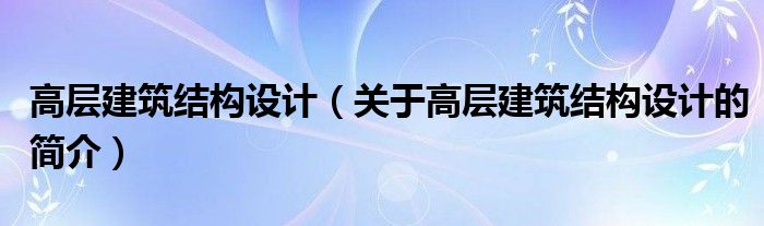 高層建筑結構設計（關于高層建筑結構設計的簡介）