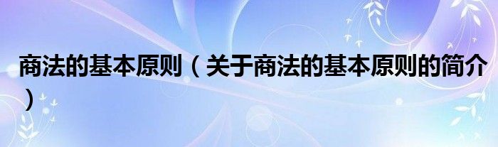 商法的基本原則（關(guān)于商法的基本原則的簡(jiǎn)介）