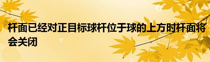 桿面已經對正目標球桿位于球的上方時桿面將會關閉