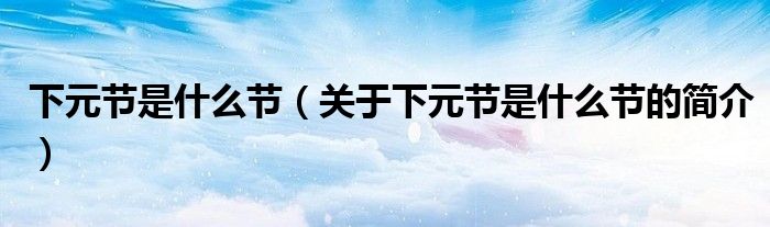 下元節(jié)是什么節(jié)（關(guān)于下元節(jié)是什么節(jié)的簡(jiǎn)介）