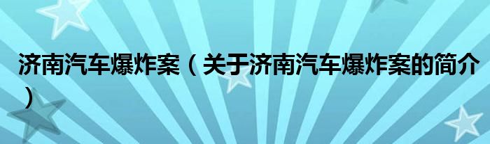 濟(jì)南汽車爆炸案（關(guān)于濟(jì)南汽車爆炸案的簡(jiǎn)介）