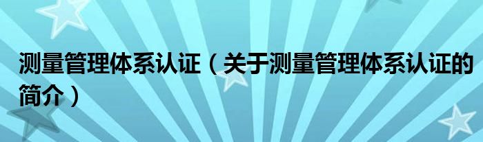 測量管理體系認證（關于測量管理體系認證的簡介）