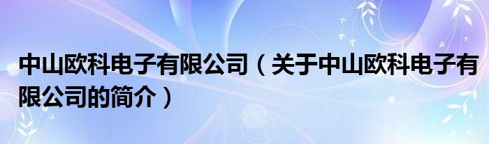 中山歐科電子有限公司（關(guān)于中山歐科電子有限公司的簡(jiǎn)介）