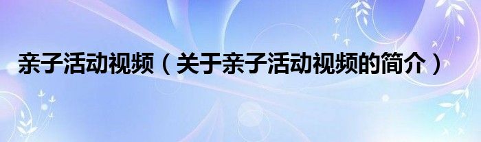 親子活動視頻（關(guān)于親子活動視頻的簡介）