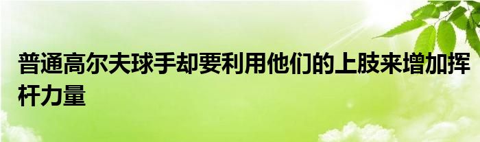 普通高爾夫球手卻要利用他們的上肢來(lái)增加揮桿力量