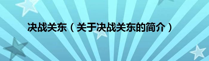 決戰(zhàn)關(guān)東（關(guān)于決戰(zhàn)關(guān)東的簡(jiǎn)介）