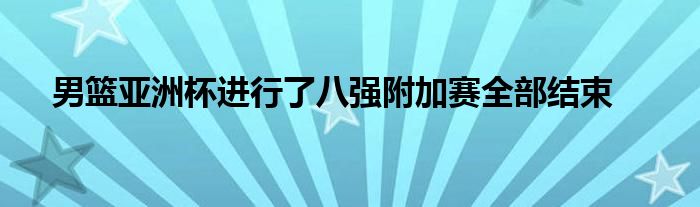 男籃亞洲杯進(jìn)行了八強(qiáng)附加賽全部結(jié)束