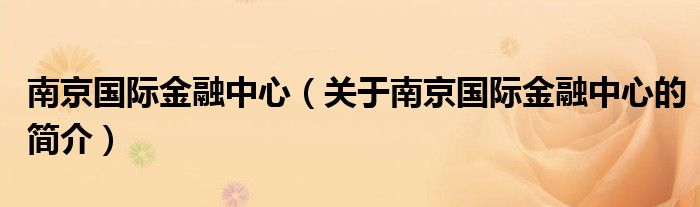 南京國(guó)際金融中心（關(guān)于南京國(guó)際金融中心的簡(jiǎn)介）