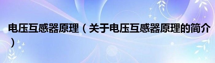 電壓互感器原理（關(guān)于電壓互感器原理的簡介）