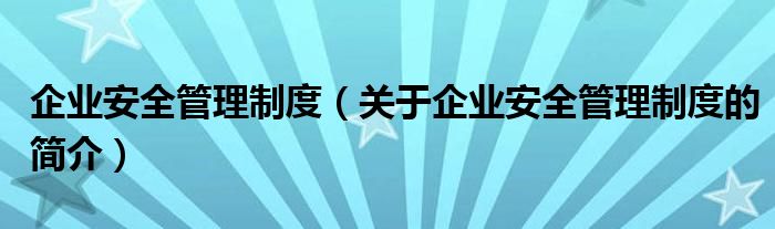 企業(yè)安全管理制度（關于企業(yè)安全管理制度的簡介）