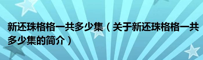 新還珠格格一共多少集（關(guān)于新還珠格格一共多少集的簡(jiǎn)介）