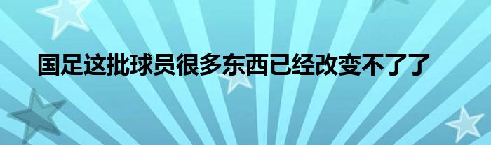 國(guó)足這批球員很多東西已經(jīng)改變不了了