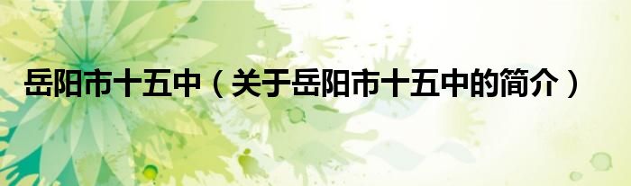 岳陽(yáng)市十五中（關(guān)于岳陽(yáng)市十五中的簡(jiǎn)介）