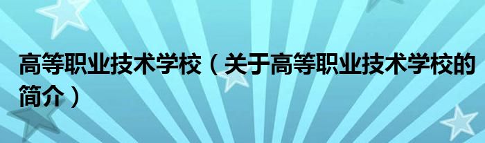 高等職業(yè)技術(shù)學校（關(guān)于高等職業(yè)技術(shù)學校的簡介）