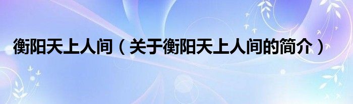 衡陽天上人間（關(guān)于衡陽天上人間的簡介）