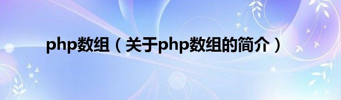 php數(shù)組（關(guān)于php數(shù)組的簡(jiǎn)介）