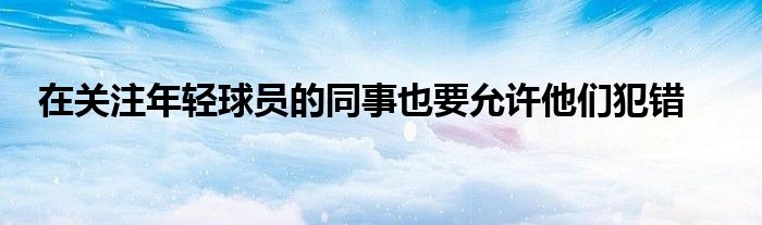 在關(guān)注年輕球員的同事也要允許他們犯錯