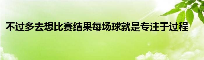 不過多去想比賽結果每場球就是專注于過程