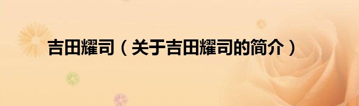 吉田耀司（關(guān)于吉田耀司的簡(jiǎn)介）