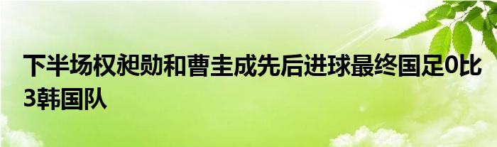 下半場權昶勛和曹圭成先后進球最終國足0比3韓國隊