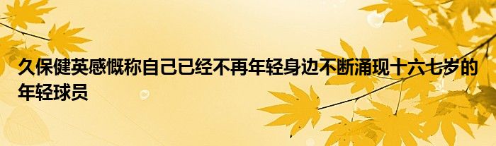 久保健英感慨稱自己已經不再年輕身邊不斷涌現十六七歲的年輕球員