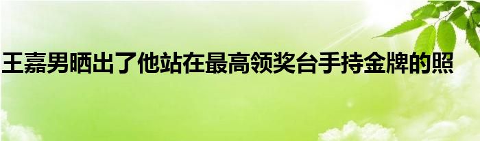 王嘉男曬出了他站在最高領(lǐng)獎(jiǎng)臺手持金牌的照