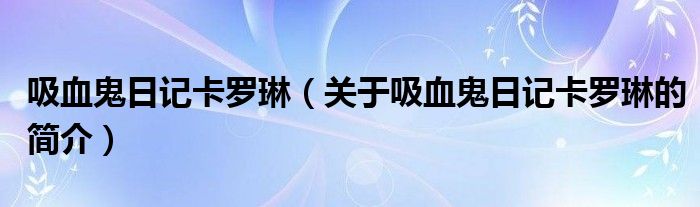 吸血鬼日記卡羅琳（關(guān)于吸血鬼日記卡羅琳的簡介）