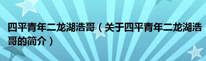 四平青年二龍湖浩哥（關(guān)于四平青年二龍湖浩哥的簡(jiǎn)介）