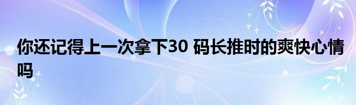 你還記得上一次拿下30 碼長推時(shí)的爽快心情嗎