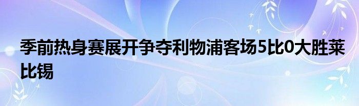 季前熱身賽展開爭奪利物浦客場5比0大勝萊比錫