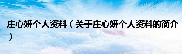 莊心妍個(gè)人資料（關(guān)于莊心妍個(gè)人資料的簡介）