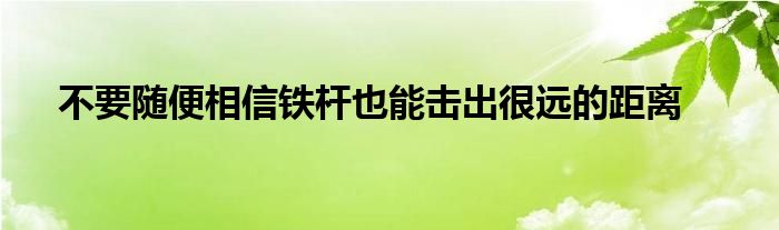 不要隨便相信鐵桿也能擊出很遠(yuǎn)的距離