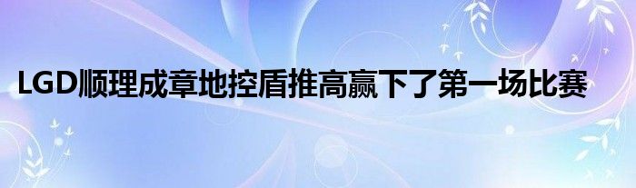 LGD順理成章地控盾推高贏(yíng)下了第一場(chǎng)比賽