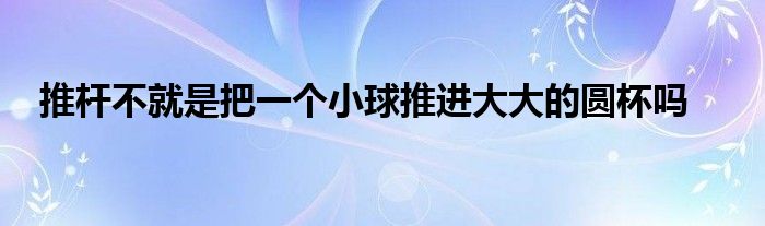 推桿不就是把一個小球推進(jìn)大大的圓杯嗎