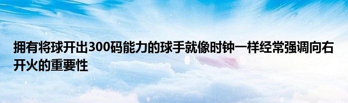 擁有將球開出300碼能力的球手就像時鐘一樣經(jīng)常強(qiáng)調(diào)向右開火的重要性