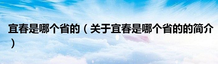 宜春是哪個省的（關(guān)于宜春是哪個省的的簡介）