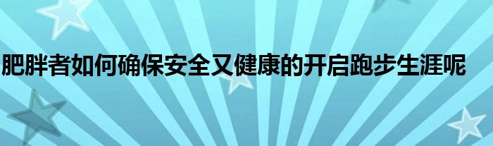 肥胖者如何確保安全又健康的開(kāi)啟跑步生涯呢