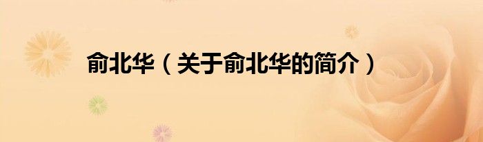 俞北華（關(guān)于俞北華的簡(jiǎn)介）