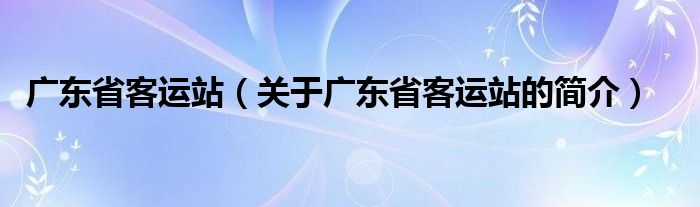 廣東省客運(yùn)站（關(guān)于廣東省客運(yùn)站的簡(jiǎn)介）