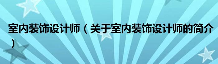 室內(nèi)裝飾設(shè)計(jì)師（關(guān)于室內(nèi)裝飾設(shè)計(jì)師的簡(jiǎn)介）