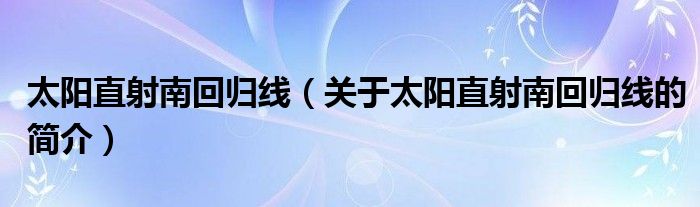 太陽(yáng)直射南回歸線（關(guān)于太陽(yáng)直射南回歸線的簡(jiǎn)介）