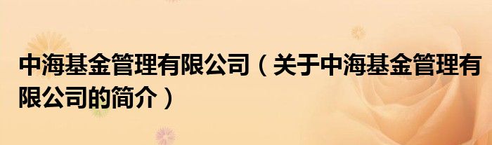 中?；鸸芾碛邢薰荆P(guān)于中海基金管理有限公司的簡(jiǎn)介）