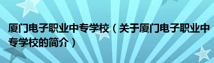 廈門電子職業(yè)中專學(xué)校（關(guān)于廈門電子職業(yè)中專學(xué)校的簡介）