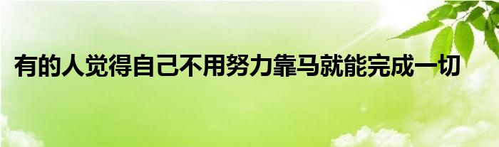 有的人覺(jué)得自己不用努力靠馬就能完成一切