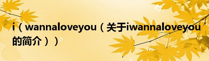 i（wannaloveyou（關(guān)于iwannaloveyou的簡(jiǎn)介））