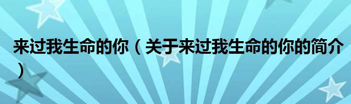 來過我生命的你（關(guān)于來過我生命的你的簡介）